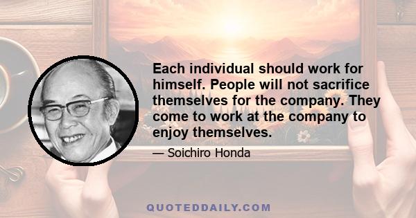 Each individual should work for himself. People will not sacrifice themselves for the company. They come to work at the company to enjoy themselves.