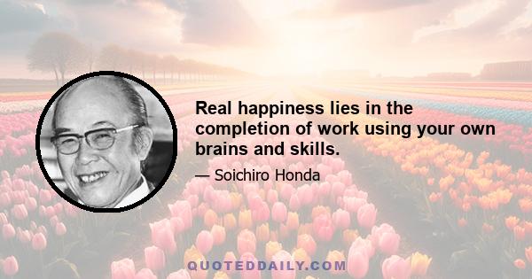 Real happiness lies in the completion of work using your own brains and skills.