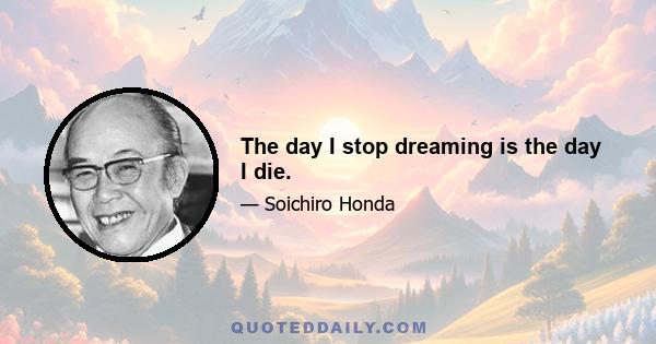 The day I stop dreaming is the day I die.