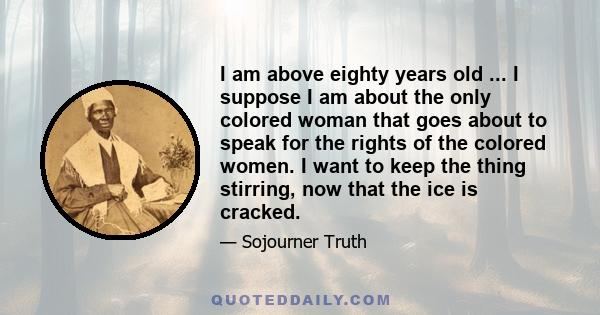 I am above eighty years old ... I suppose I am about the only colored woman that goes about to speak for the rights of the colored women. I want to keep the thing stirring, now that the ice is cracked.