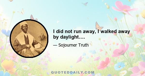 I did not run away, I walked away by daylight….