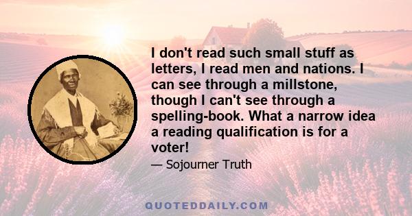 I don't read such small stuff as letters, I read men and nations. I can see through a millstone, though I can't see through a spelling-book. What a narrow idea a reading qualification is for a voter!