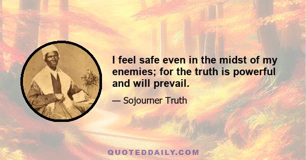 I feel safe even in the midst of my enemies; for the truth is powerful and will prevail.