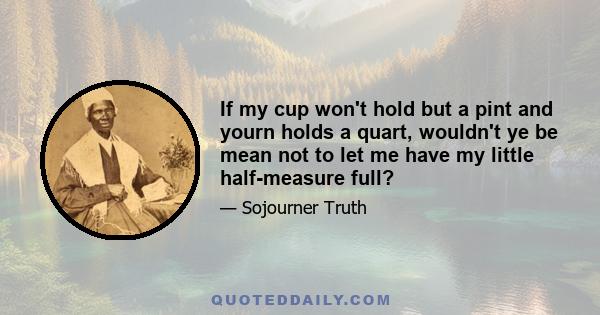 If my cup won't hold but a pint and yourn holds a quart, wouldn't ye be mean not to let me have my little half-measure full?