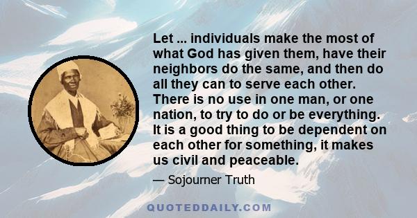 Let ... individuals make the most of what God has given them, have their neighbors do the same, and then do all they can to serve each other. There is no use in one man, or one nation, to try to do or be everything. It