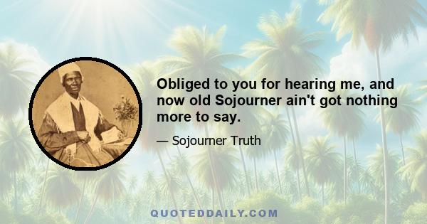 Obliged to you for hearing me, and now old Sojourner ain't got nothing more to say.