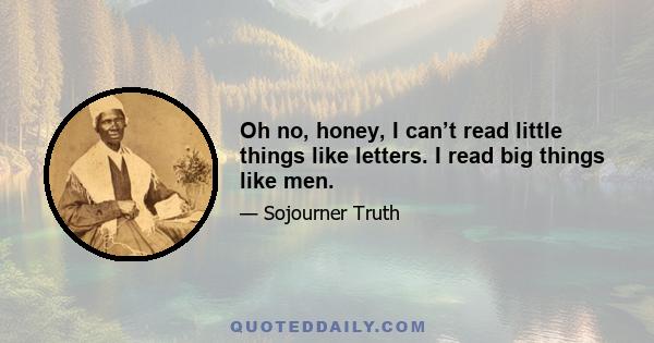 Oh no, honey, I can’t read little things like letters. I read big things like men.