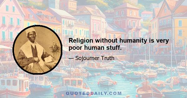 Religion without humanity is very poor human stuff.