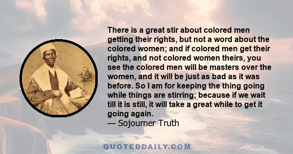 There is a great stir about colored men getting their rights, but not a word about the colored women; and if colored men get their rights, and not colored women theirs, you see the colored men will be masters over the