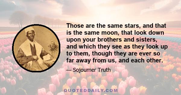 Those are the same stars, and that is the same moon, that look down upon your brothers and sisters, and which they see as they look up to them, though they are ever so far away from us, and each other.