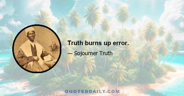 Truth burns up error.