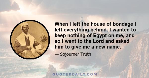 When I left the house of bondage I left everything behind. I wanted to keep nothing of Egypt on me, and so I went to the Lord and asked him to give me a new name.