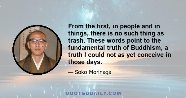 From the first, in people and in things, there is no such thing as trash. These words point to the fundamental truth of Buddhism, a truth I could not as yet conceive in those days.