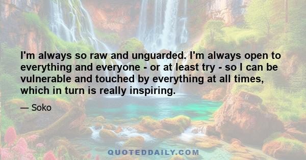 I'm always so raw and unguarded. I'm always open to everything and everyone - or at least try - so I can be vulnerable and touched by everything at all times, which in turn is really inspiring.