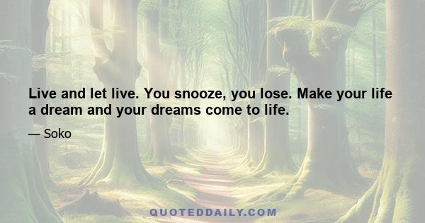 Live and let live. You snooze, you lose. Make your life a dream and your dreams come to life.