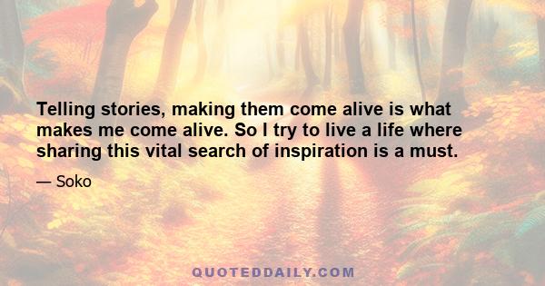 Telling stories, making them come alive is what makes me come alive. So I try to live a life where sharing this vital search of inspiration is a must.