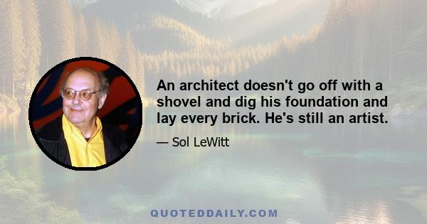 An architect doesn't go off with a shovel and dig his foundation and lay every brick. He's still an artist.