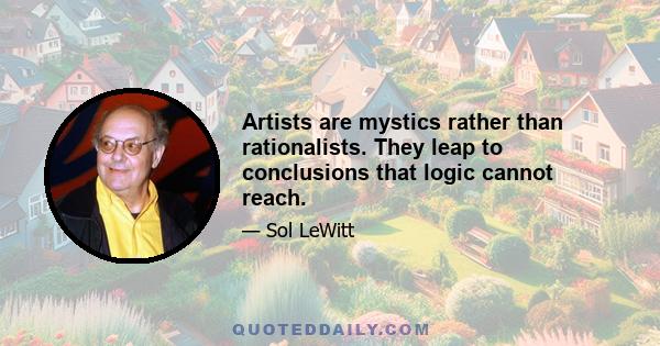 Artists are mystics rather than rationalists. They leap to conclusions that logic cannot reach.