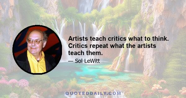 Artists teach critics what to think. Critics repeat what the artists teach them.