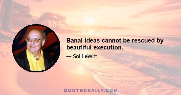 Banal ideas cannot be rescued by beautiful execution.