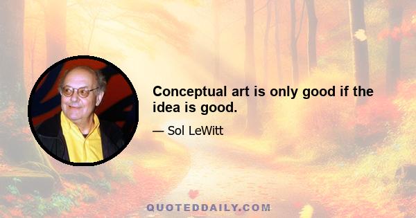 Conceptual art is only good if the idea is good.