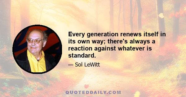 Every generation renews itself in its own way; there's always a reaction against whatever is standard.