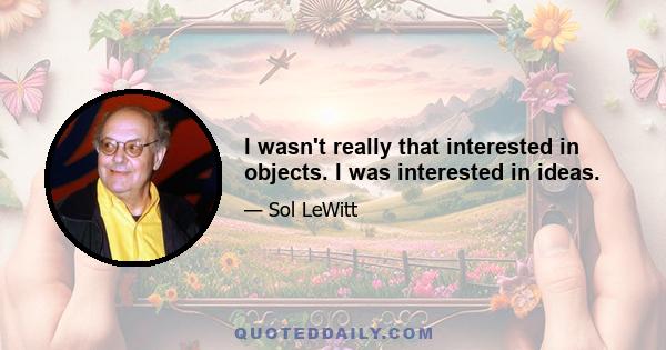 I wasn't really that interested in objects. I was interested in ideas.