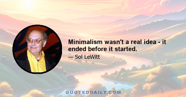 Minimalism wasn't a real idea - it ended before it started.