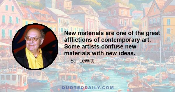 New materials are one of the great afflictions of contemporary art. Some artists confuse new materials with new ideas.