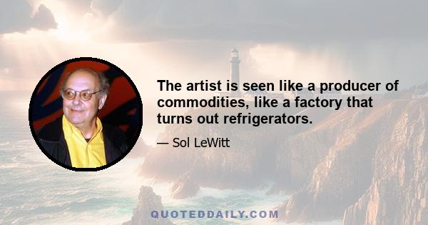 The artist is seen like a producer of commodities, like a factory that turns out refrigerators.