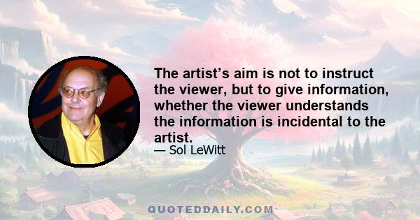 The artist’s aim is not to instruct the viewer, but to give information, whether the viewer understands the information is incidental to the artist.