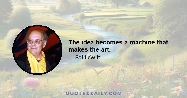 The idea becomes a machine that makes the art.