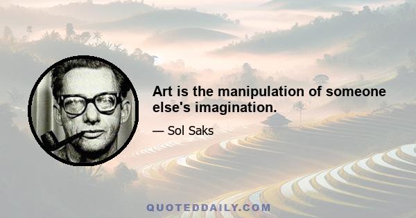 Art is the manipulation of someone else's imagination.