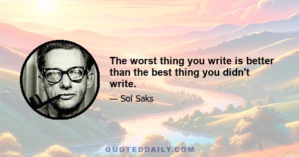 The worst thing you write is better than the best thing you didn't write.