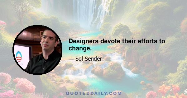 Designers devote their efforts to change.