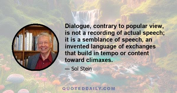 Dialogue, contrary to popular view, is not a recording of actual speech; it is a semblance of speech, an invented language of exchanges that build in tempo or content toward climaxes.