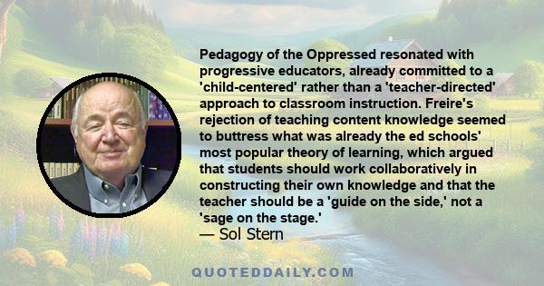 Pedagogy of the Oppressed resonated with progressive educators, already committed to a 'child-centered' rather than a 'teacher-directed' approach to classroom instruction. Freire's rejection of teaching content