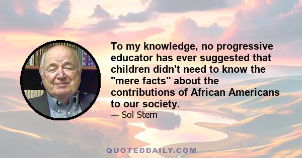 To my knowledge, no progressive educator has ever suggested that children didn't need to know the mere facts about the contributions of African Americans to our society.