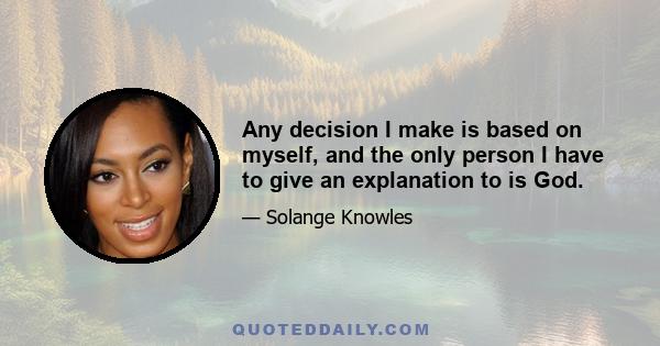 Any decision I make is based on myself, and the only person I have to give an explanation to is God.