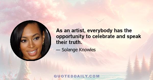 As an artist, everybody has the opportunity to celebrate and speak their truth.