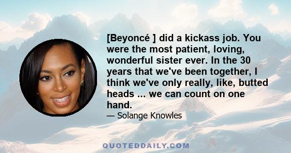 [Beyoncé ] did a kickass job. You were the most patient, loving, wonderful sister ever. In the 30 years that we've been together, I think we've only really, like, butted heads ... we can count on one hand.