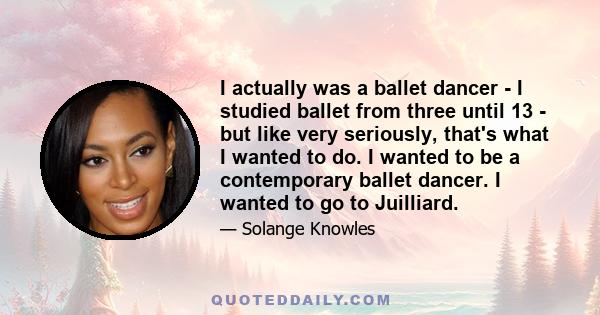 I actually was a ballet dancer - I studied ballet from three until 13 - but like very seriously, that's what I wanted to do. I wanted to be a contemporary ballet dancer. I wanted to go to Juilliard.