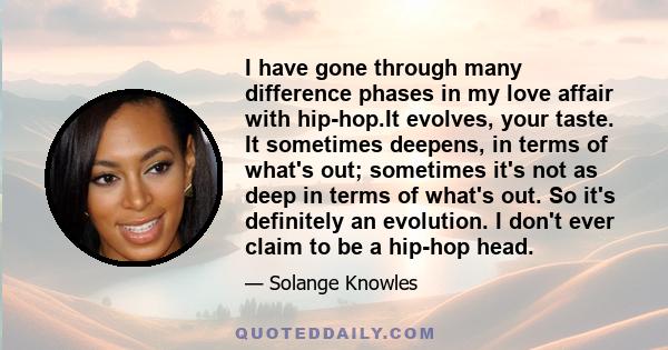 I have gone through many difference phases in my love affair with hip-hop.It evolves, your taste. It sometimes deepens, in terms of what's out; sometimes it's not as deep in terms of what's out. So it's definitely an