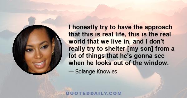 I honestly try to have the approach that this is real life, this is the real world that we live in, and I don't really try to shelter [my son] from a lot of things that he's gonna see when he looks out of the window.