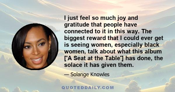 I just feel so much joy and gratitude that people have connected to it in this way. The biggest reward that I could ever get is seeing women, especially black women, talk about what this album ['A Seat at the Table']