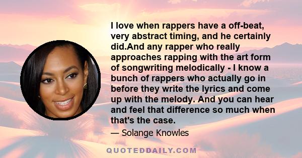 I love when rappers have a off-beat, very abstract timing, and he certainly did.And any rapper who really approaches rapping with the art form of songwriting melodically - I know a bunch of rappers who actually go in