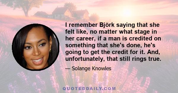 I remember Björk saying that she felt like, no matter what stage in her career, if a man is credited on something that she's done, he's going to get the credit for it. And, unfortunately, that still rings true.