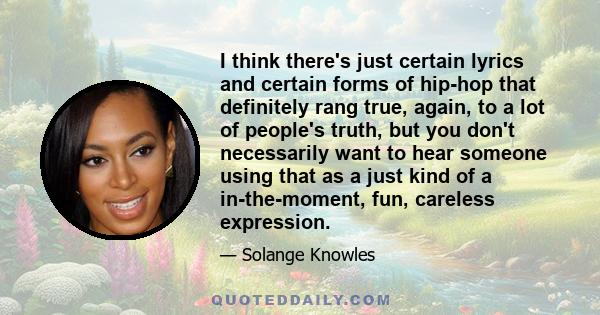 I think there's just certain lyrics and certain forms of hip-hop that definitely rang true, again, to a lot of people's truth, but you don't necessarily want to hear someone using that as a just kind of a in-the-moment, 