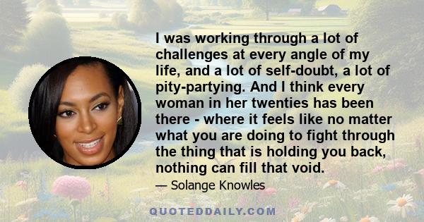 I was working through a lot of challenges at every angle of my life, and a lot of self-doubt, a lot of pity-partying. And I think every woman in her twenties has been there - where it feels like no matter what you are