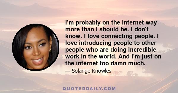 I'm probably on the internet way more than I should be. I don't know. I love connecting people. I love introducing people to other people who are doing incredible work in the world. And I'm just on the internet too damn 